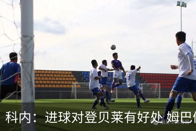 科内：进球对登贝莱有好处 姆巴佩16场世界杯16球不可思议